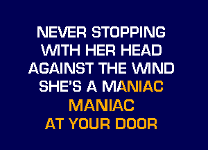NEVER STOPPING
1WITH HER HEAD
AGAINST THE WIND
SHE'S A MANIAC

MANIAC
AT YOUR DOOR