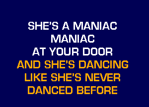 SHE'S A MANIAC
MANIAC
AT YOUR DOOR
AND SHE'S DANCING
LIKE SHE'S NEVER
DANCED BEFORE