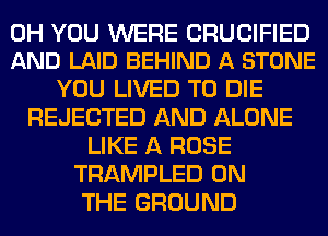 0H YOU WERE CRUCIFIED
AND LAID BEHIND A STONE

YOU LIVED TO DIE
REJECTED AND ALONE
LIKE A ROSE
TRAMPLED ON
THE GROUND