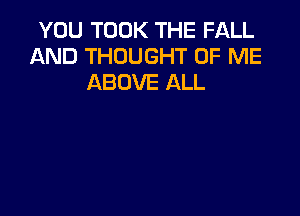 YOU TOOK THE FALL
AND THOUGHT OF ME
ABOVE ALL