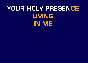 YOUR HOLY PRESENCE
LIVING
IN ME