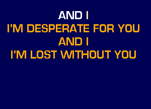 AND I
I'M DESPERATE FOR YOU
AND I

I'M LOST VVITHUUT YOU