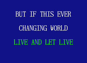 BUT IF THIS EVER
CHANGING WORLD
LIVE AND LET LIVE

g