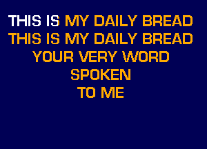 THIS IS MY DAILY BREAD
THIS IS MY DAILY BREAD
YOUR VERY WORD
SPOKEN
TO ME