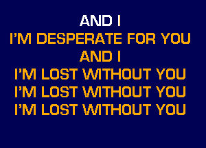 AND I
I'M DESPERATE FOR YOU
AND I
I'M LOST WITHOUT YOU
I'M LOST WITHOUT YOU
I'M LOST WITHOUT YOU