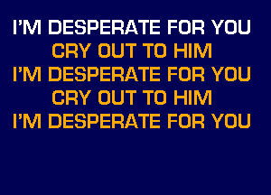 I'M DESPERATE FOR YOU
CRY OUT TO HIM

I'M DESPERATE FOR YOU
CRY OUT TO HIM

I'M DESPERATE FOR YOU