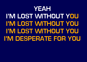 YEAH
I'M LOST WITHOUT YOU
I'M LOST WITHOUT YOU
I'M LOST WITHOUT YOU
I'M DESPERATE FOR YOU