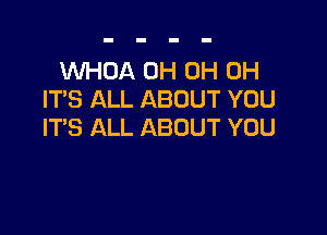 WHOA 0H 0H 0H
ITS ALL ABOUT YOU

ITS ALL ABOUT YOU