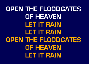 OPEN THE FLOODGATES
OF HEAVEN
LET IT RAIN
LET IT RAIN

OPEN THE FLOODGATES
OF HEAVEN
LET IT RAIN