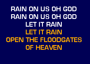 RAIN 0N US OH GOD
RAIN 0N US OH GOD
LET IT RAIN
LET IT RAIN
OPEN THE FLOODGATES
OF HEAVEN