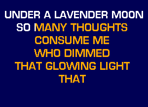 UNDER A LAVENDER MOON
SO MANY THOUGHTS
CONSUME ME
WHO DIMMED
THAT GLOWNG LIGHT
THAT