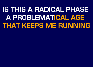 IS THIS A RADICAL PHASE
A PROBLEMATICAL AGE
THAT KEEPS ME RUNNING