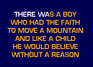 THERE WAS A BOY
WHO HAD THE FAITH
TO MOVE A MOUNTAIN
AND LIKE A CHILD
HE WOULD BELIEVE
WITHOUT A REASON