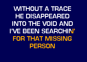 V'UITHDUT A TRACE
HE DISAPPEARED
INTO THE VOID AND
I'VE BEEN SEARCHIN'
FOR THAT MISSING
PERSON