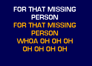 FOR THAT MISSING
PERSON
FOR THAT MISSING

PERSON
WHOA 0H 0H 0H
0H 0H 0H 0H