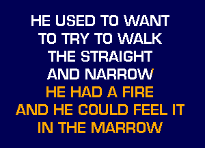 HE USED TO WANT
TO TRY TO WALK
THE STRAIGHT
AND NARROW
HE HAD A FIRE
AND HE COULD FEEL IT
IN THE MARROW