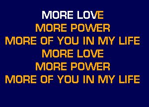 MORE LOVE
MORE POWER
MORE OF YOU IN MY LIFE
MORE LOVE
MORE POWER
MORE OF YOU IN MY LIFE