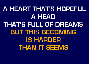 A HEART THAT'S HOPEFUL
A HEAD
THAT'S FULL OF DREAMS
BUT THIS BECOMING
IS HARDER
THAN IT SEEMS