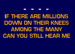 IF THERE ARE MILLIONS
DOWN ON THEIR KNEES
AMONG THE MANY
CAN YOU STILL HEAR ME