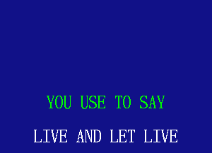 YOU USE TO SAY
LIVE AND LET LIVE