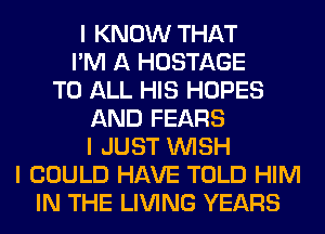 I KNOW THAT
I'M A HOSTAGE
TO ALL HIS HOPES
AND FEARS
I JUST INISH
I COULD HAVE TOLD HIM
IN THE LIVING YEARS