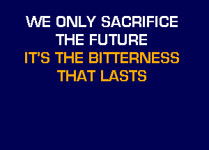 WE ONLY SACRIFICE
THE FUTURE

IT'S THE BI'ITERNESS
THAT LASTS