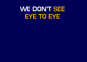 WE DON'T SEE
EYE T0 EYE