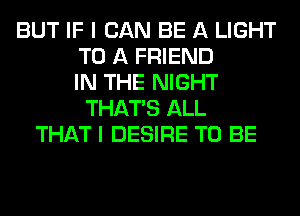 BUT IF I CAN BE A LIGHT
TO A FRIEND
IN THE NIGHT
THAT'S ALL
THAT I DESIRE TO BE