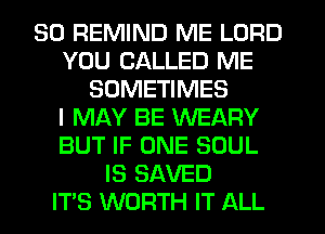 SO REMIND ME LORD
YOU CALLED ME
SOMETIMES
I MAY BE WEARY
BUT IF ONE SOUL
IS SAVED
ITS WORTH IT ALL