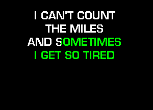 I CAN'T COUNT
THE MILES
AND SOMETIMES

I GET SD TIRED