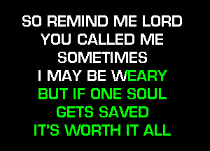 SO REMIND ME LORD
YOU CALLED ME
SOMETIMES
I MAY BE WEARY
BUT IF ONE SOUL
GETS SAVED
ITS WORTH IT ALL