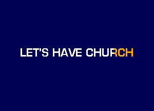 LETS HAVE CHURCH