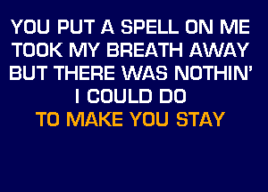 YOU PUT A SPELL ON ME
TOOK MY BREATH AWAY
BUT THERE WAS NOTHIN'
I COULD DO
TO MAKE YOU STAY