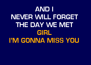 AND I
NEVER VVlLL FORGET
THE DAY WE MET
GIRL
I'M GONNA MISS YOU