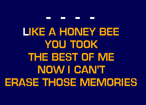 LIKE A HONEY BEE
YOU TOOK
THE BEST OF ME
NOWI CAN'T
ERASE THOSE MEMORIES