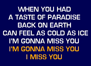 WHEN YOU HAD
A TASTE OF PARADISE
BACK ON EARTH
CAN FEEL AS COLD AS ICE
I'M GONNA MISS YOU
I'M GONNA MISS YOU
I MISS YOU