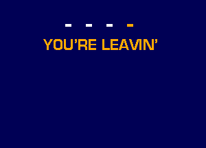 YOU'RE LEAVIN'