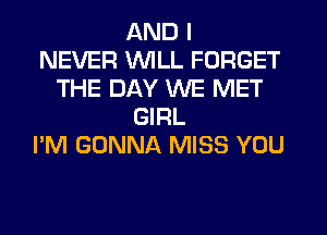 AND I
NEVER VVlLL FORGET
THE DAY WE MET
GIRL
I'M GONNA MISS YOU