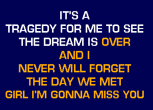 ITS A
TRAGEDY FOR ME TO SEE
THE DREAM IS OVER
AND I
NEVER WILL FORGET

THE DAY WE MET
GIRL I'M GONNA MISS YOU