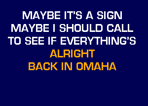 MAYBE ITS A SIGN
MAYBE I SHOULD CALL
TO SEE IF EVERYTHINGB
ALRIGHT
BACK IN OMAHA