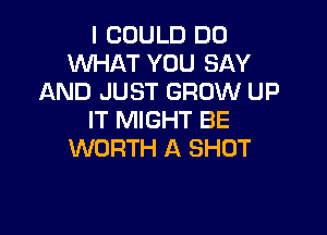 I COULD DO
WHAT YOU SAY
AND JUST GROW UP

IT MIGHT BE
WORTH A SHOT