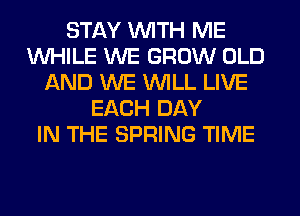 STAY WITH ME
WHILE WE GROW OLD
AND WE WILL LIVE
EACH DAY
IN THE SPRING TIME