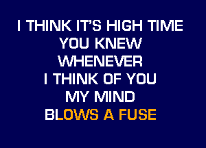 I THINK ITS HIGH TIME
YOU KNEW
VVHENEVER

I THINK OF YOU
MY MIND
BLOWS A FUSE