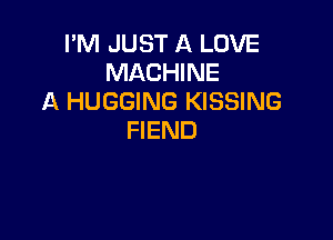 I'M JUST A LOVE
MACHINE
A HUGGING KISSING

FIEND