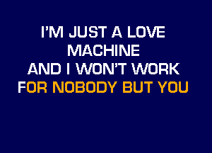 I'M JUST A LOVE
MACHINE
AND I WON'T WORK

FOR NOBODY BUT YOU
