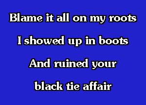 Blame it all on my roots

I showed up in boots
And ruined your

black tie affair