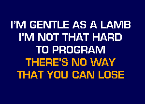 I'M GENTLE AS A LAMB
I'M NOT THAT HARD
TO PROGRAM
THERE'S NO WAY
THAT YOU CAN LOSE