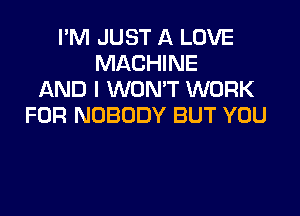 I'M JUST A LOVE
MACHINE
AND I WON'T WORK

FOR NOBODY BUT YOU