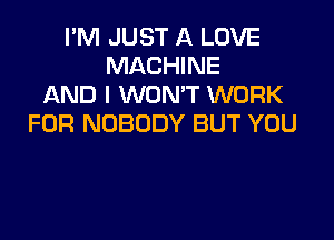 I'M JUST A LOVE
MACHINE
AND I WON'T WORK

FOR NOBODY BUT YOU