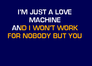 I'M JUST A LOVE
MACHINE
AND I WON'T WORK

FOR NOBODY BUT YOU